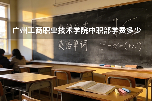 广州工商职业技术学院中职部学费多少钱一年