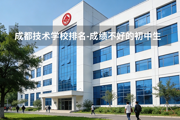 成都技术学校排名-成绩不好的初中生适合读什么学校？