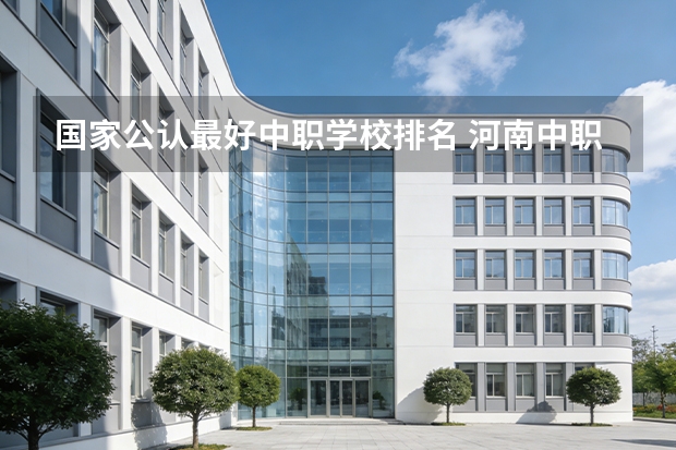 国家公认最好中职学校排名 河南中职学校排名前十
