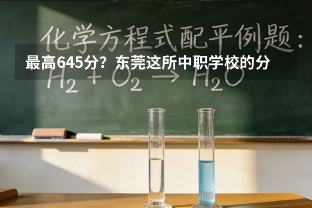 最高645分？东莞这所中职学校的分数线也太高了吧？附东莞历年中职学校录取分数→（成都纺织学校好不好？）