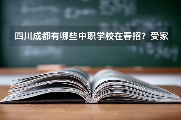 四川成都有哪些中职学校在春招？受家长关注的职校专业有哪些？