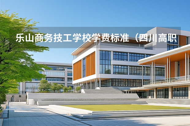 乐山商务技工学校学费标准（四川高职院校排名）