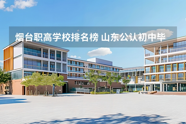 烟台职高学校排名榜 山东公认初中毕业最好的职业学校