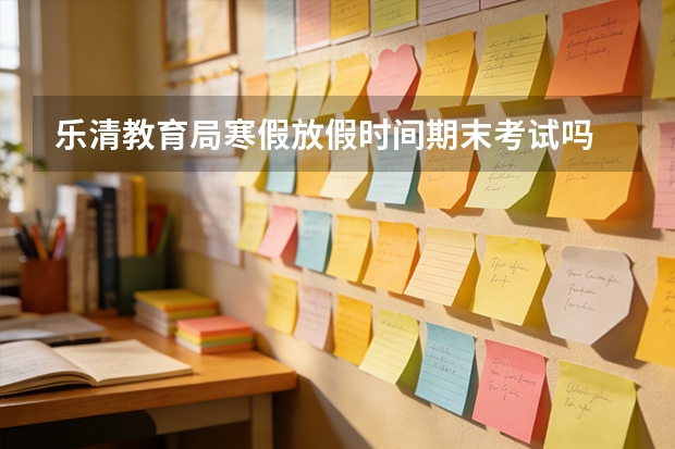 乐清教育局寒假放假时间期末考试吗