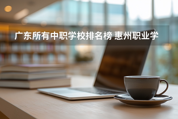 广东所有中职学校排名榜 惠州职业学校排名榜