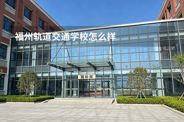 福州轨道交通学校怎么样