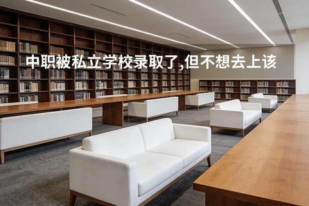 中职被私立学校录取了,但不想去上该怎么办?