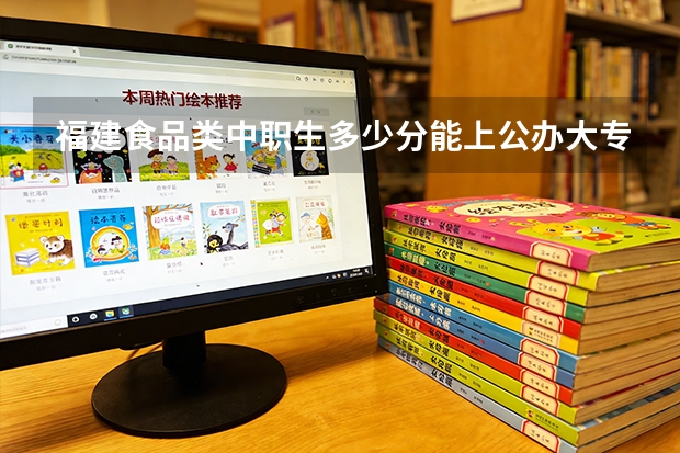 福建食品类中职生多少分能上公办大专？高职分类分数来了！