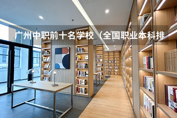 广州中职前十名学校（全国职业本科排名公布！广东3+证书高职高考4校上榜，2校霸榜TOP3）