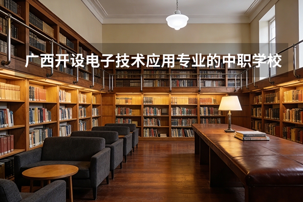 广西开设电子技术应用专业的中职学校名单有哪些
