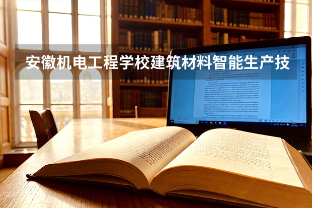 安徽机电工程学校建筑材料智能生产技术可以考哪些证书？