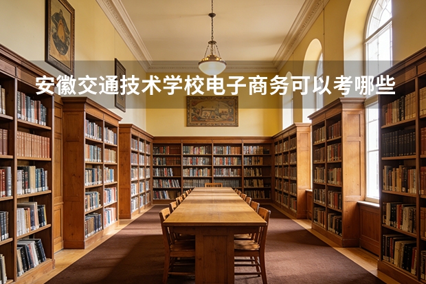 安徽交通技术学校电子商务可以考哪些证书？