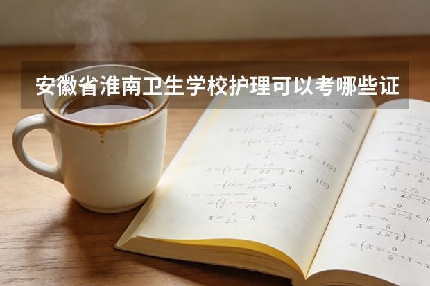 安徽省淮南卫生学校护理可以考哪些证书？