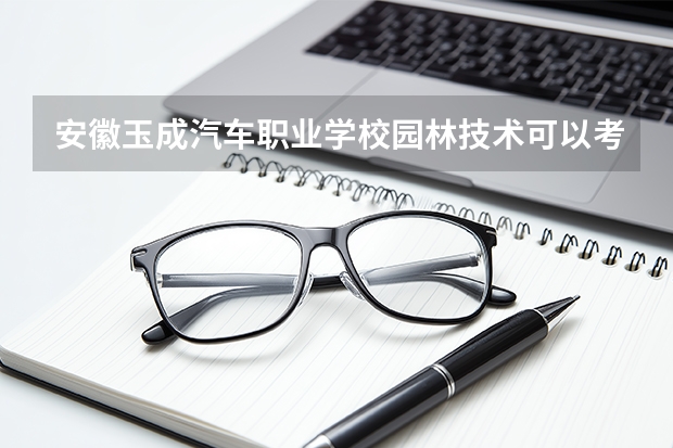 安徽玉成汽车职业学校园林技术可以考哪些证书？