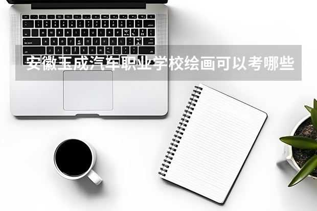 安徽玉成汽车职业学校绘画可以考哪些证书？