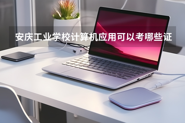 安庆工业学校计算机应用可以考哪些证书？