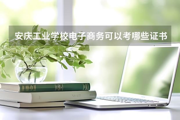 安庆工业学校电子商务可以考哪些证书？