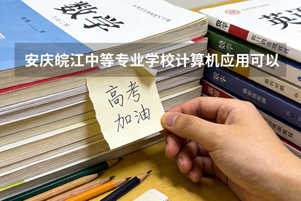 安庆皖江中等专业学校计算机应用可以考哪些证书？