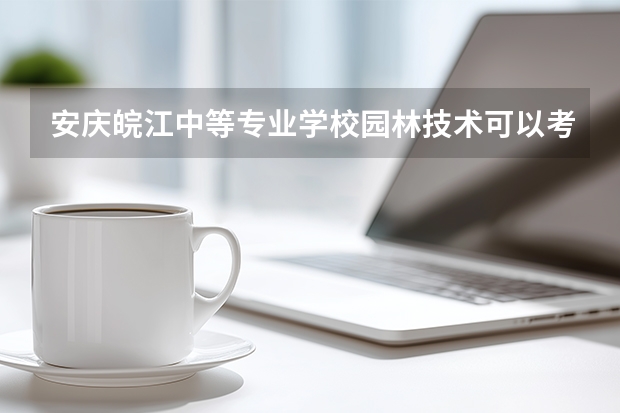安庆皖江中等专业学校园林技术可以考哪些证书？