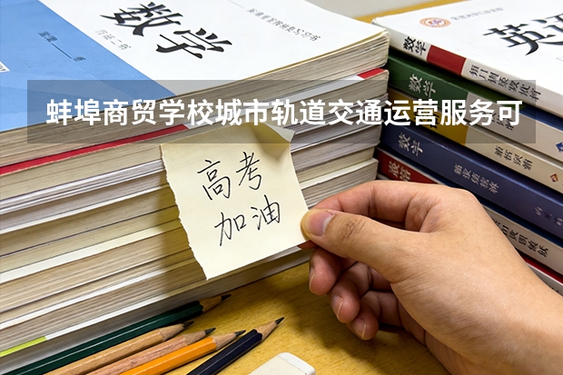 蚌埠商贸学校城市轨道交通运营服务可以考哪些证书？