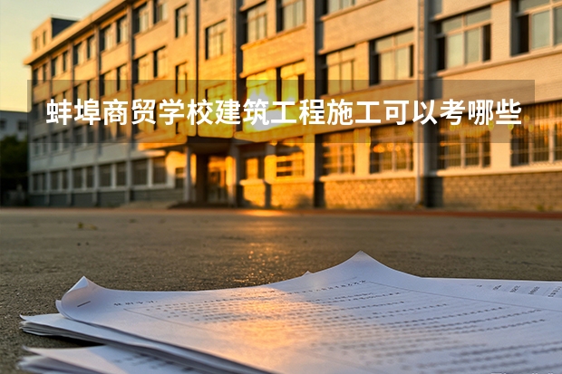 蚌埠商贸学校建筑工程施工可以考哪些证书？