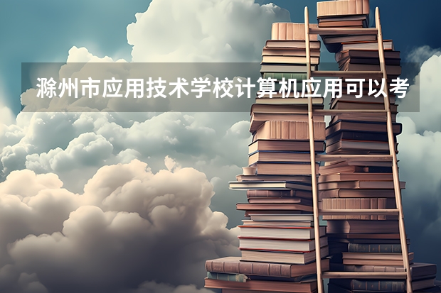 滁州市应用技术学校计算机应用可以考哪些证书？