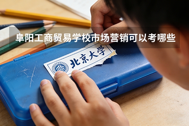 阜阳工商贸易学校市场营销可以考哪些证书？