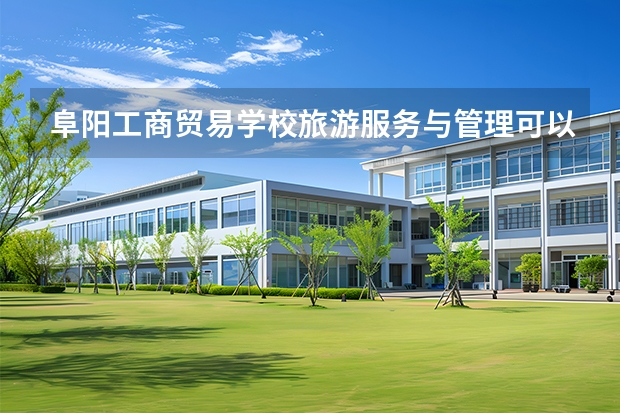 阜阳工商贸易学校旅游服务与管理可以考哪些证书？