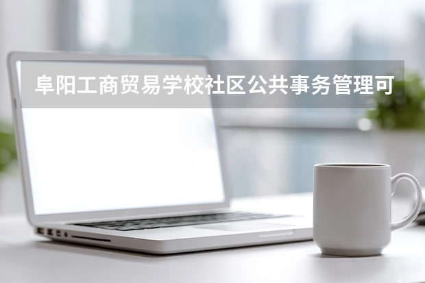 阜阳工商贸易学校社区公共事务管理可以考哪些证书？