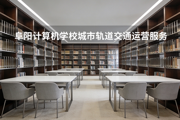 阜阳计算机学校城市轨道交通运营服务可以考哪些证书？