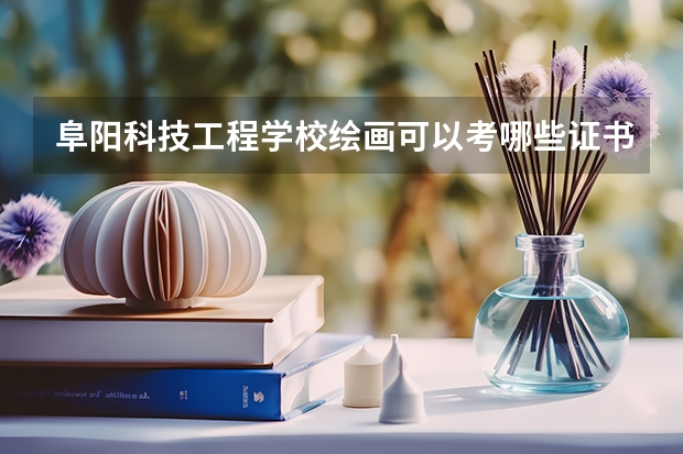 阜阳科技工程学校绘画可以考哪些证书？