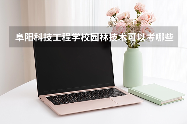 阜阳科技工程学校园林技术可以考哪些证书？