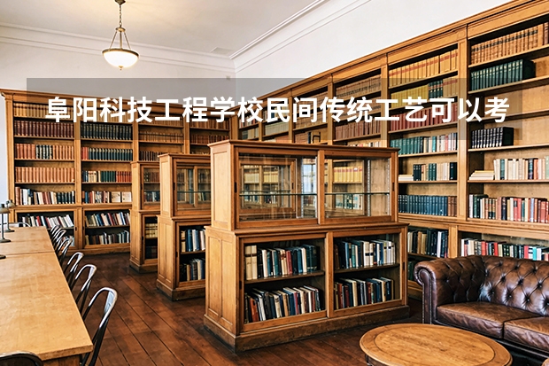 阜阳科技工程学校民间传统工艺可以考哪些证书？