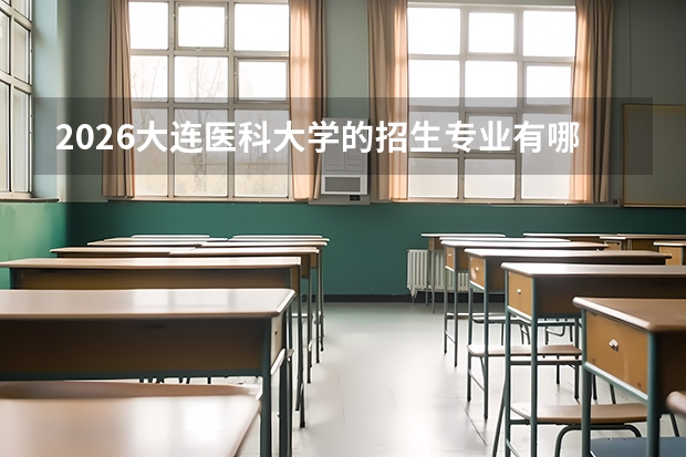 2026大连医科大学的招生专业有哪些，优势专业