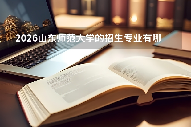 2026山东师范大学的招生专业有哪些，优势专业