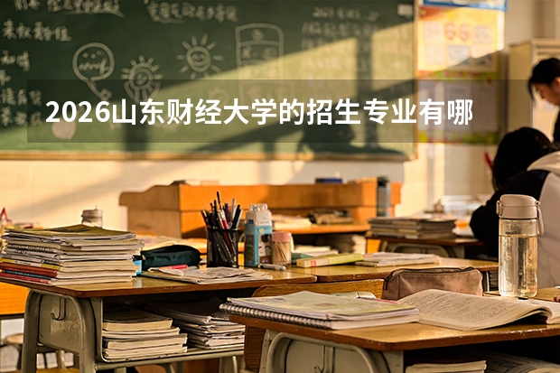 2026山东财经大学的招生专业有哪些，优势专业