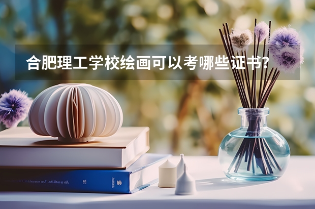 合肥理工学校绘画可以考哪些证书？