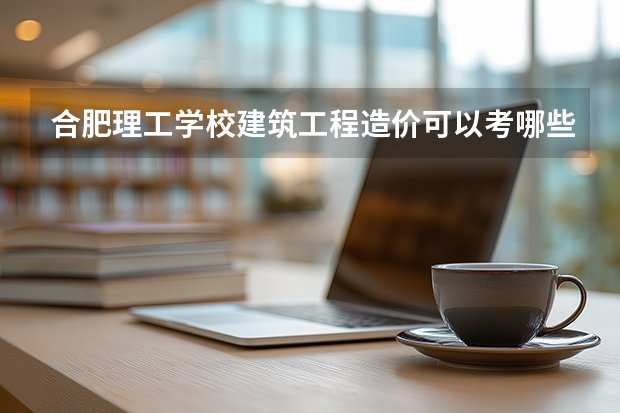 合肥理工学校建筑工程造价可以考哪些证书？