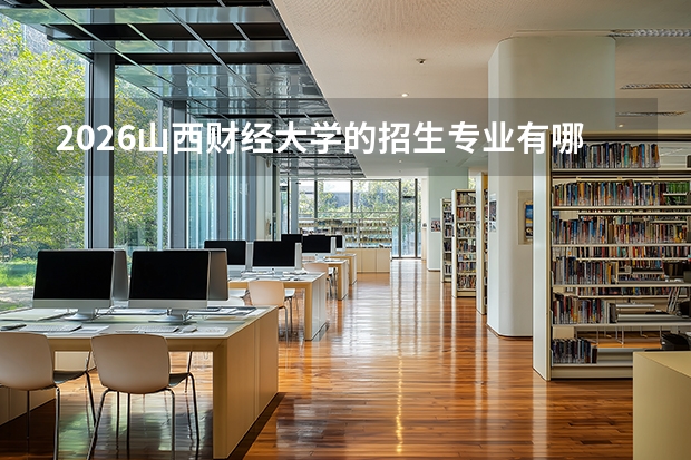 2026山西财经大学的招生专业有哪些，优势专业