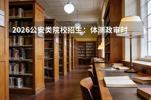 2026公安类院校招生：体测政审时间安排及注意事项