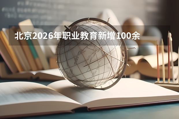 北京2026年职业教育新增100余个专业，AI与机器人相关专业成热点