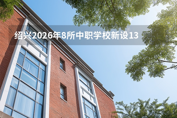 绍兴2026年8所中职学校新设13个专业，中本一体化面向全省招生
