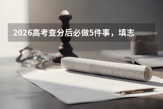 2026高考查分后必做5件事，填志愿前这些步骤不能少
