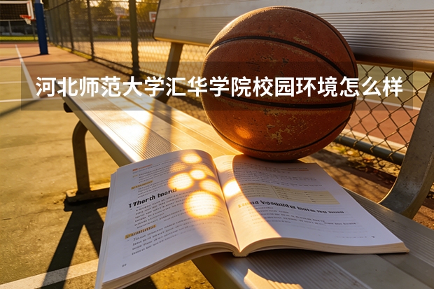 河北师范大学汇华学院校园环境怎么样？专业设置与2026录取分数预测