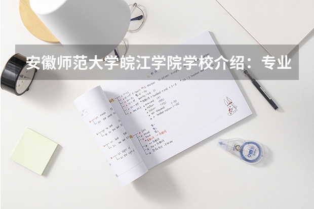 安徽师范大学皖江学院学校介绍：专业优势、校园环境与录取分数一览