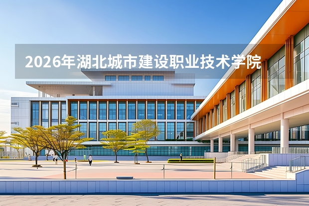 2026年湖北城市建设职业技术学院录取投档分数线：分数、费用与FAQ全收录