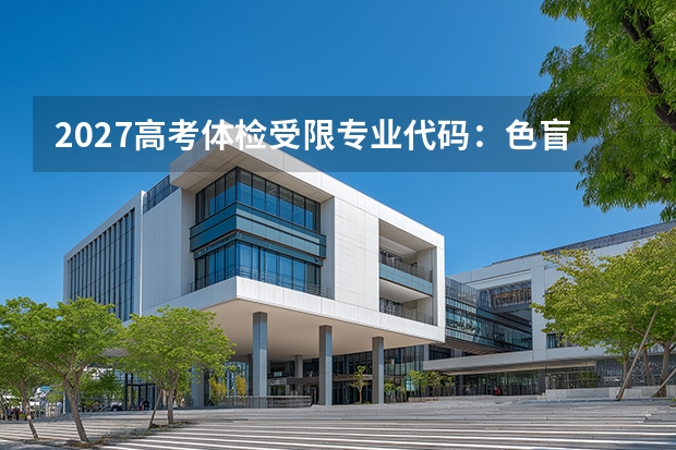 2027高考体检受限专业代码：色盲色弱报考限制与《指导意见》对照