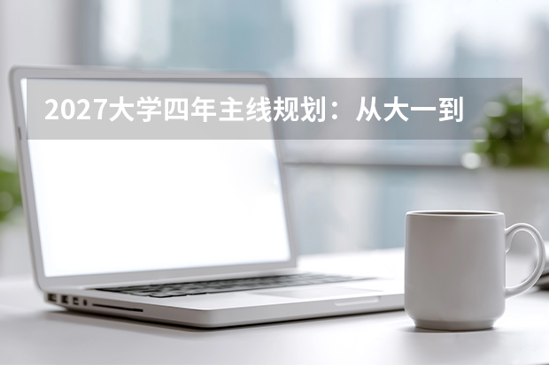 2027大学四年主线规划：从大一到大四的每学期任务表