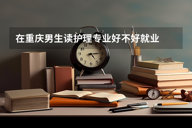 在重庆男生读护理专业好不好就业 