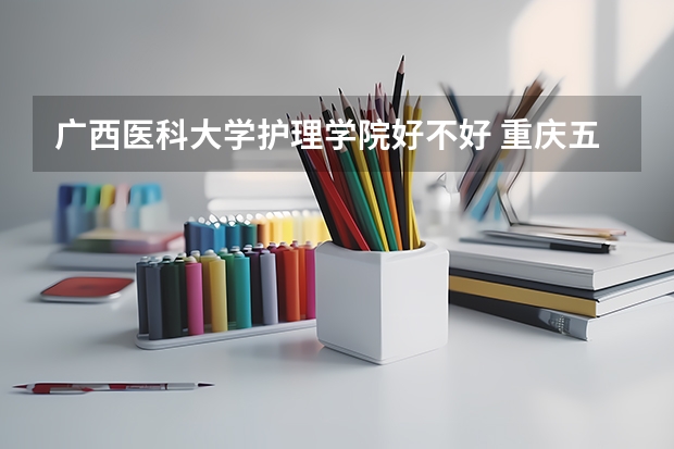 广西医科大学护理学院好不好 重庆五年制护士学校到底好不好